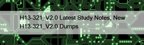 H13-321_V2.0 Latest Study Notes, New H13-321_V2.0 Dumps